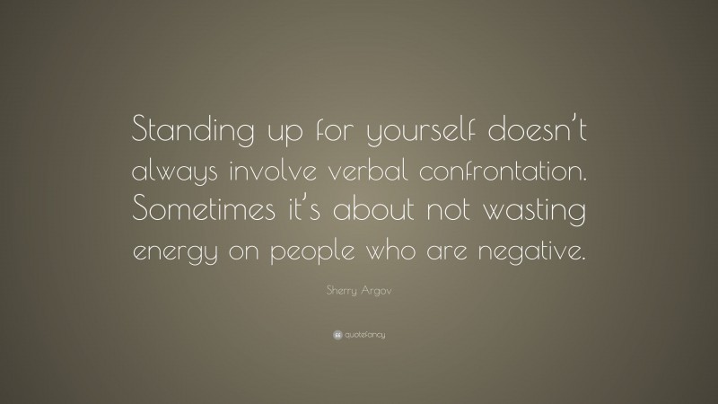 Sherry Argov Quote: “Standing up for yourself doesn’t always involve verbal confrontation. Sometimes it’s about not wasting energy on people who are negative.”
