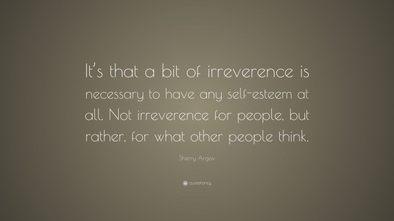 Sherry Argov Quote: “It’s that a bit of irreverence is necessary to have any self-esteem at all. Not irreverence for people, but rather, for what other people think.”