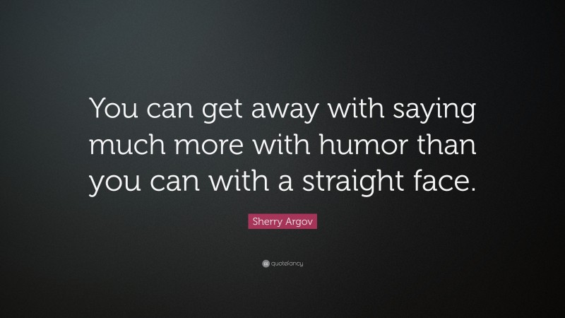 Sherry Argov Quote: “You can get away with saying much more with humor than you can with a straight face.”