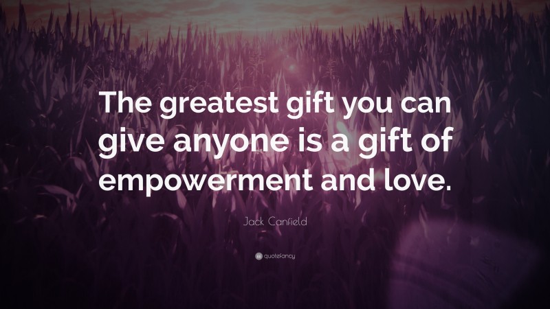 Jack Canfield Quote: “The greatest gift you can give anyone is a gift of empowerment and love.”