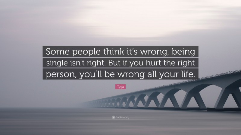 Tyga Quote: “Some people think it’s wrong, being single isn’t right. But if you hurt the right person, you’ll be wrong all your life.”