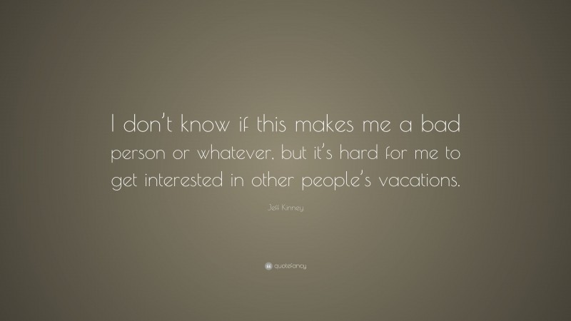 Jeff Kinney Quote: “I don’t know if this makes me a bad person or whatever, but it’s hard for me to get interested in other people’s vacations.”
