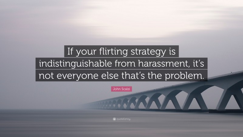 John Scalzi Quote: “If your flirting strategy is indistinguishable from harassment, it’s not everyone else that’s the problem.”
