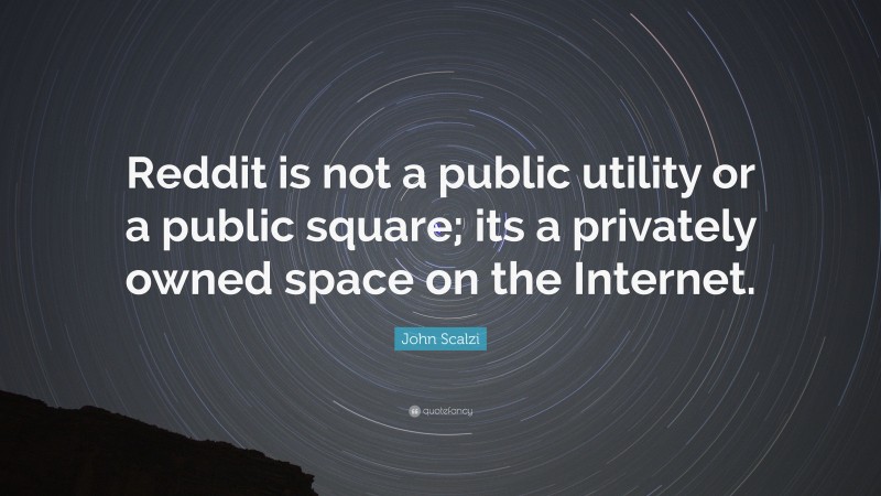 John Scalzi Quote: “Reddit is not a public utility or a public square; its a privately owned space on the Internet.”