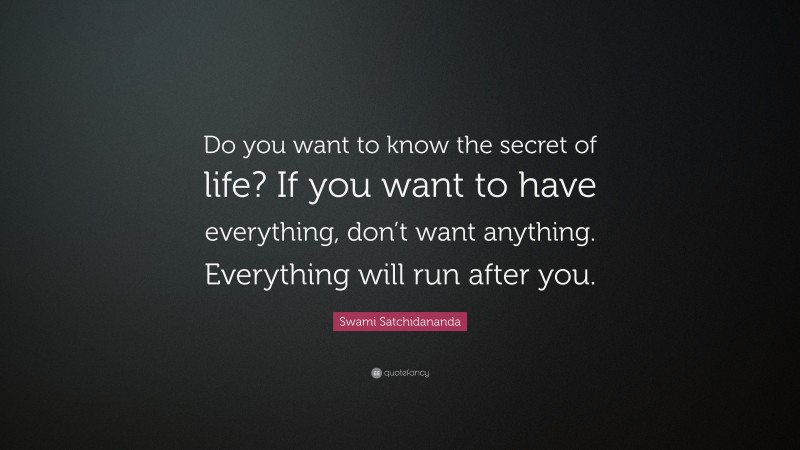 Swami Satchidananda Quote: “Do you want to know the secret of life? If you want to have everything, don’t want anything. Everything will run after you.”