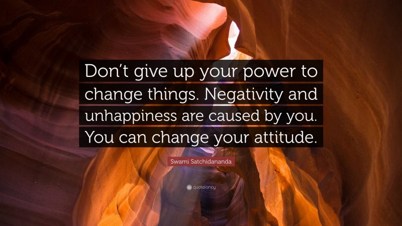 Swami Satchidananda Quote: “Don’t give up your power to change things. Negativity and unhappiness are caused by you. You can change your attitude.”