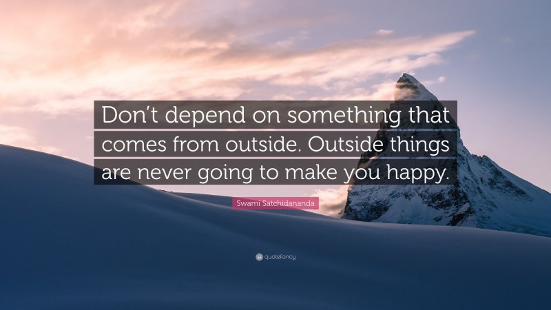 Swami Satchidananda Quote: “Don’t depend on something that comes from outside. Outside things are never going to make you happy.”