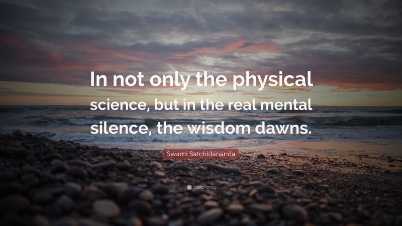 Swami Satchidananda Quote: “In not only the physical science, but in the real mental silence, the wisdom dawns.”