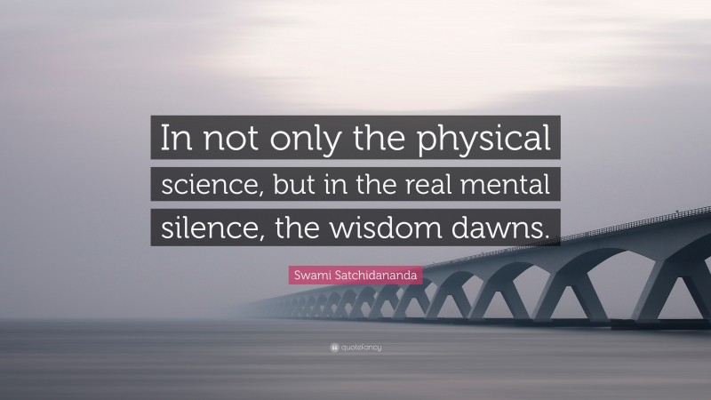 Swami Satchidananda Quote: “In not only the physical science, but in the real mental silence, the wisdom dawns.”