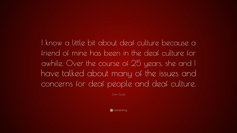 John Scalzi Quote: “I know a little bit about deaf culture because a friend of mine has been in the deaf culture for awhile. Over the course of 25 years, she and I have talked about many of the issues and concerns for deaf people and deaf culture.”