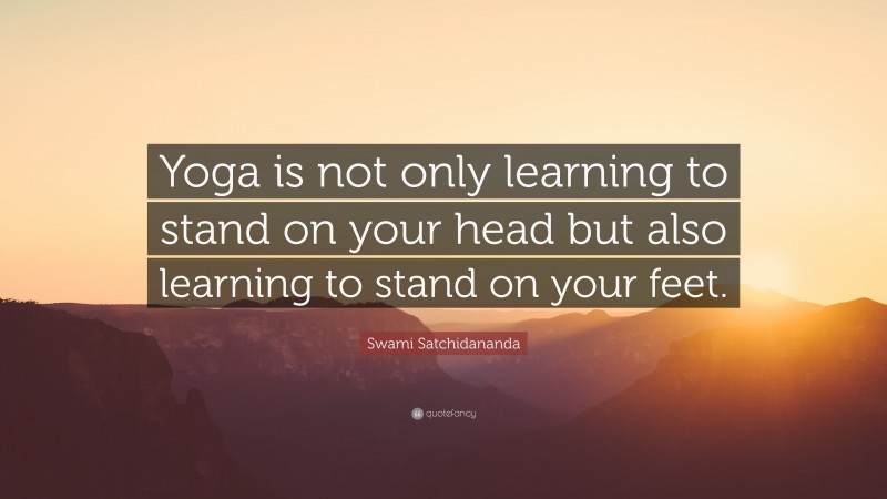 Swami Satchidananda Quote: “Yoga is not only learning to stand on your head but also learning to stand on your feet.”