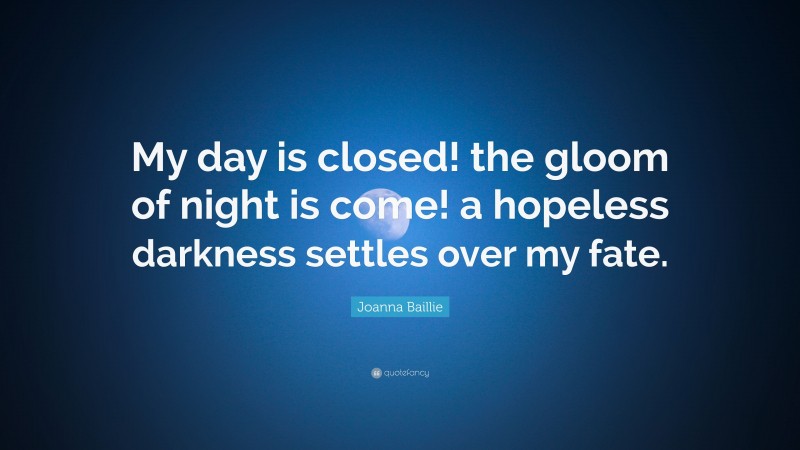Joanna Baillie Quote: “My day is closed! the gloom of night is come! a hopeless darkness settles over my fate.”