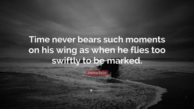 Joanna Baillie Quote: “Time never bears such moments on his wing as when he flies too swiftly to be marked.”