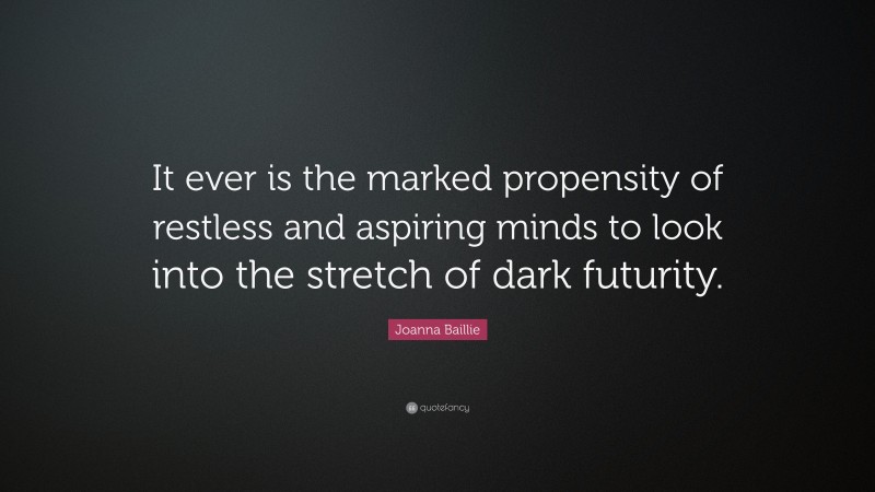 Joanna Baillie Quote: “It ever is the marked propensity of restless and aspiring minds to look into the stretch of dark futurity.”