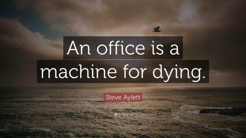 Steve Aylett Quote: “An office is a machine for dying.”