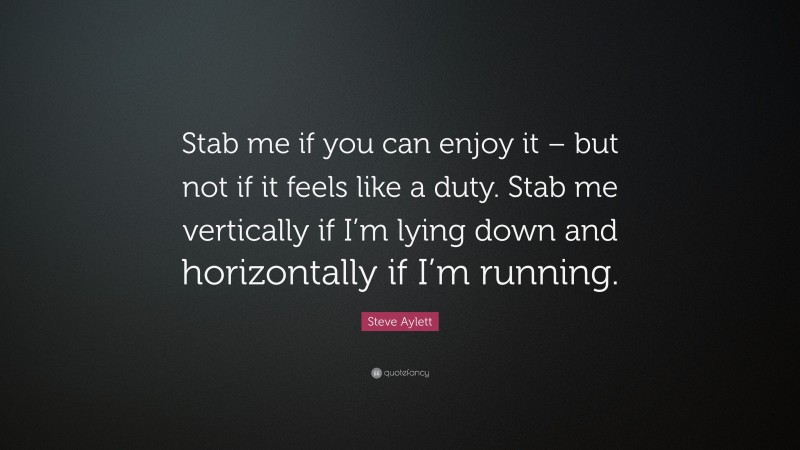 Steve Aylett Quote: “Stab me if you can enjoy it – but not if it feels like a duty. Stab me vertically if I’m lying down and horizontally if I’m running.”