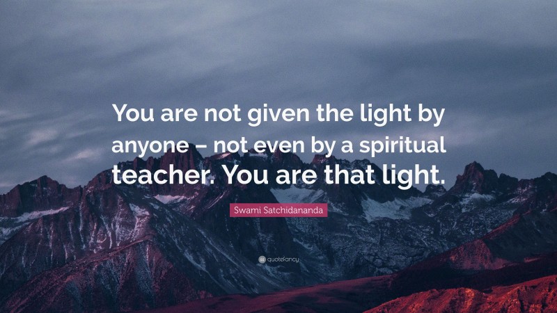 Swami Satchidananda Quote: “You are not given the light by anyone – not even by a spiritual teacher. You are that light.”