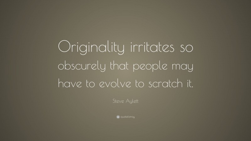 Steve Aylett Quote: “Originality irritates so obscurely that people may have to evolve to scratch it.”