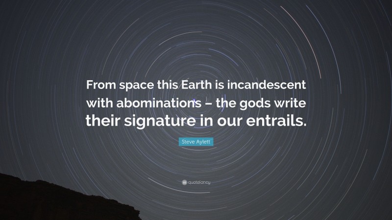 Steve Aylett Quote: “From space this Earth is incandescent with abominations – the gods write their signature in our entrails.”