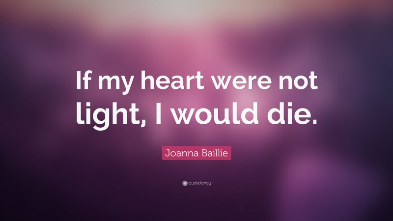 Joanna Baillie Quote: “If my heart were not light, I would die.”