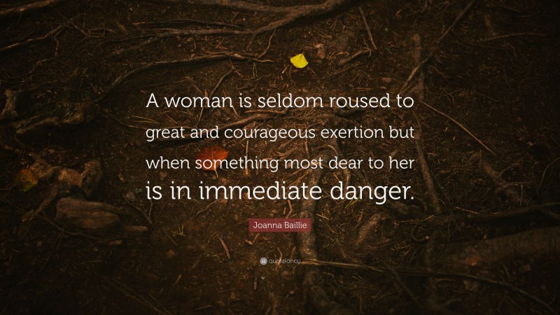 Joanna Baillie Quote: “A woman is seldom roused to great and courageous exertion but when something most dear to her is in immediate danger.”
