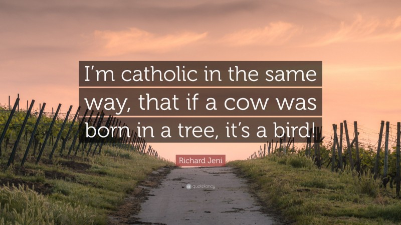 Richard Jeni Quote: “I’m catholic in the same way, that if a cow was born in a tree, it’s a bird!”