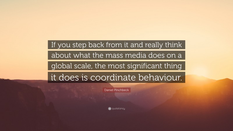 Daniel Pinchbeck Quote: “If you step back from it and really think about what the mass media does on a global scale, the most significant thing it does is coordinate behaviour.”