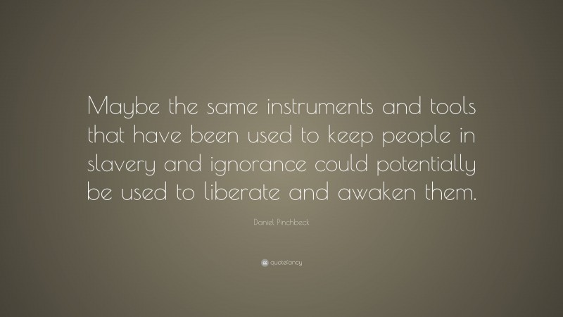 Daniel Pinchbeck Quote: “Maybe the same instruments and tools that have been used to keep people in slavery and ignorance could potentially be used to liberate and awaken them.”