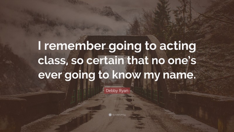 Debby Ryan Quote: “I remember going to acting class, so certain that no one’s ever going to know my name.”