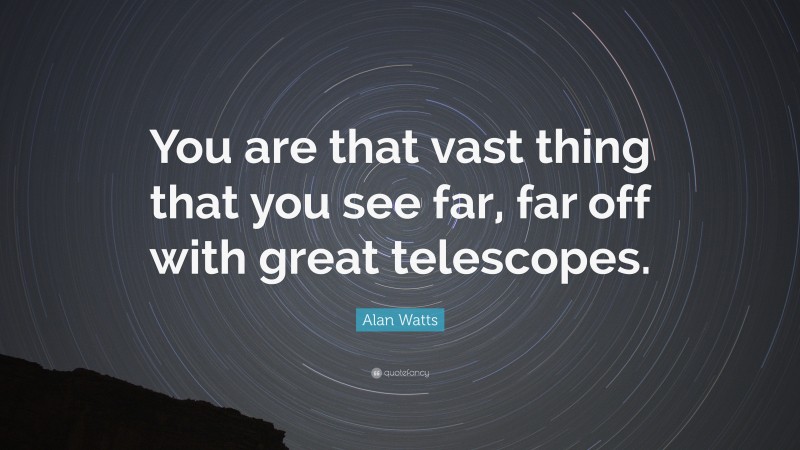 Alan Watts Quote: “You are that vast thing that you see far, far off with great telescopes.”