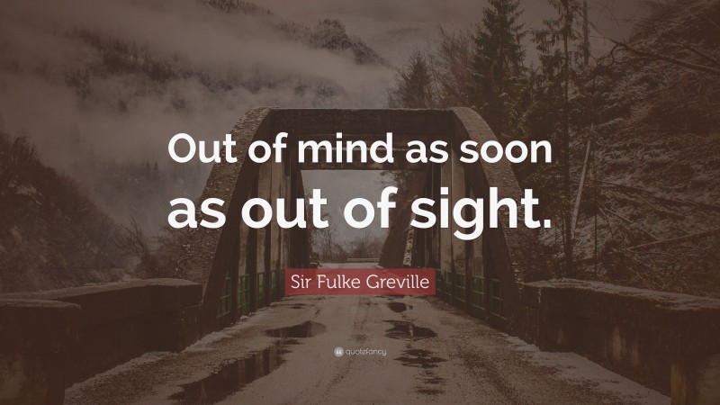 Sir Fulke Greville Quote: “Out of mind as soon as out of sight.”