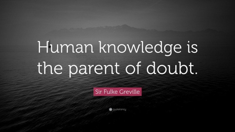 Sir Fulke Greville Quote: “Human knowledge is the parent of doubt.”