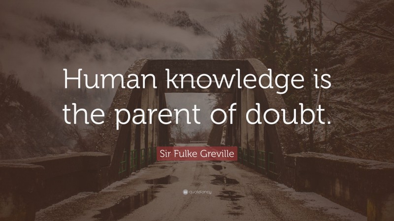 Sir Fulke Greville Quote: “Human knowledge is the parent of doubt.”