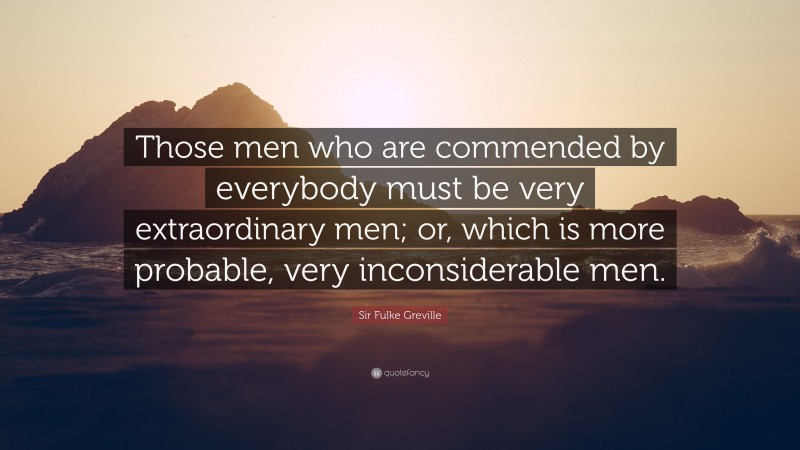 Sir Fulke Greville Quote: “Those men who are commended by everybody must be very extraordinary men; or, which is more probable, very inconsiderable men.”