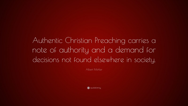 Albert Mohler Quote: “Authentic Christian Preaching carries a note of authority and a demand for decisions not found elsewhere in society.”