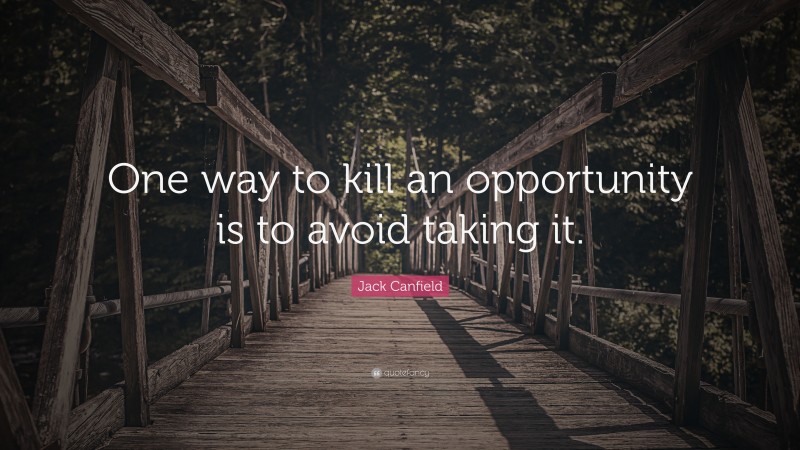 Jack Canfield Quote: “One way to kill an opportunity is to avoid taking it.”