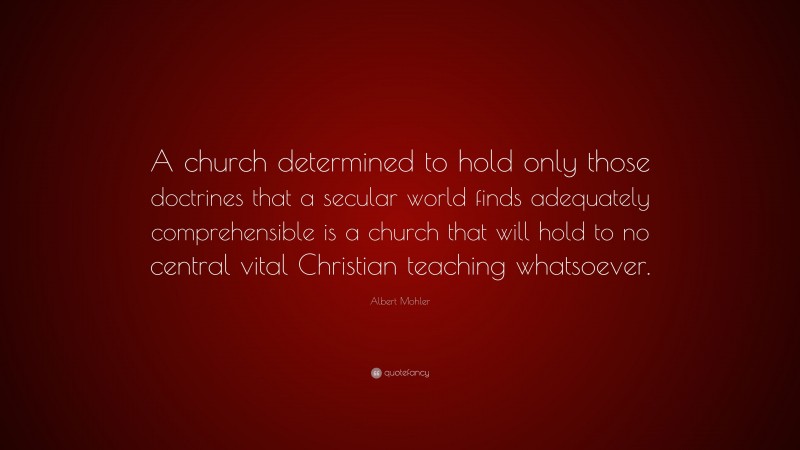 Albert Mohler Quote: “A church determined to hold only those doctrines that a secular world finds adequately comprehensible is a church that will hold to no central vital Christian teaching whatsoever.”