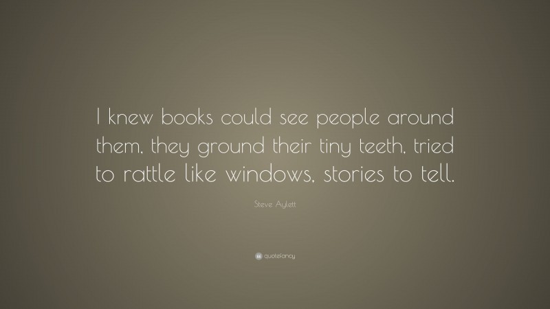 Steve Aylett Quote: “I knew books could see people around them, they ground their tiny teeth, tried to rattle like windows, stories to tell.”