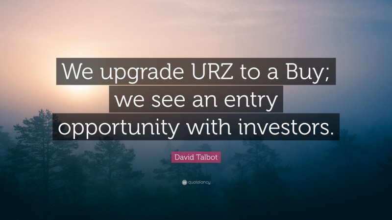 David Talbot Quote: “We upgrade URZ to a Buy; we see an entry opportunity with investors.”