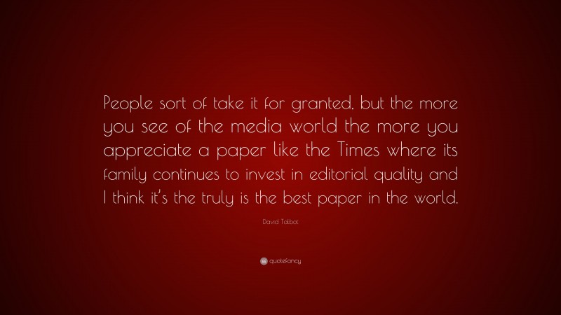 David Talbot Quote: “People sort of take it for granted, but the more you see of the media world the more you appreciate a paper like the Times where its family continues to invest in editorial quality and I think it’s the truly is the best paper in the world.”