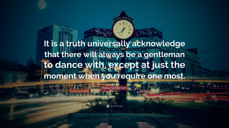 Anna Godbersen Quote: “It is a truth universally acknowledge that there will always be a gentleman to dance with, except at just the moment when you require one most.”