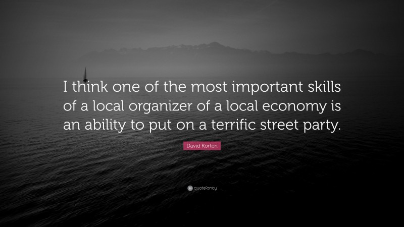 David Korten Quote: “I think one of the most important skills of a local organizer of a local economy is an ability to put on a terrific street party.”