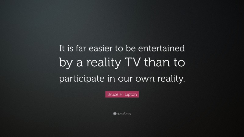 Bruce H. Lipton Quote: “It is far easier to be entertained by a reality TV than to participate in our own reality.”