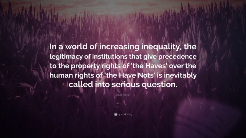 David Korten Quote: “In a world of increasing inequality, the legitimacy of institutions that give precedence to the property rights of ‘the Haves’ over the human rights of ‘the Have Nots’ is inevitably called into serious question.”