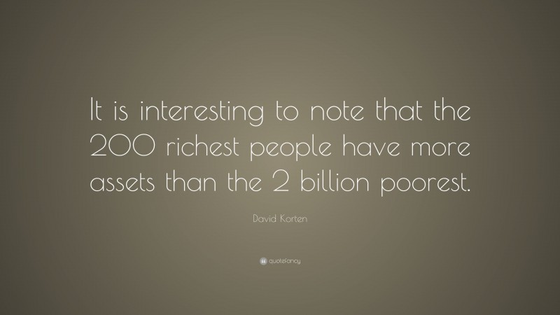 David Korten Quote: “It is interesting to note that the 200 richest people have more assets than the 2 billion poorest.”