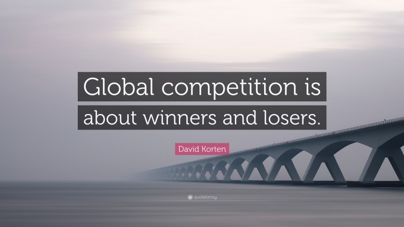 David Korten Quote: “Global competition is about winners and losers.”