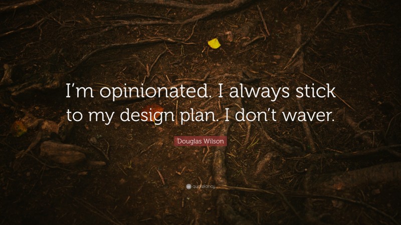 Douglas Wilson Quote: “I’m opinionated. I always stick to my design plan. I don’t waver.”