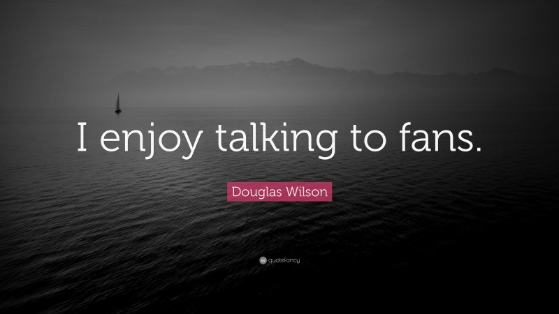 Douglas Wilson Quote: “I enjoy talking to fans.”