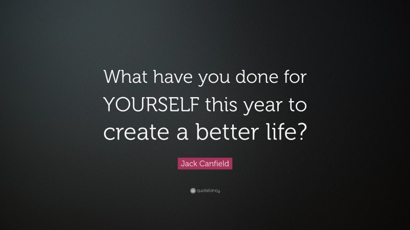 Jack Canfield Quote: “What have you done for YOURSELF this year to create a better life?”