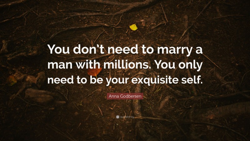 Anna Godbersen Quote: “You don’t need to marry a man with millions. You only need to be your exquisite self.”